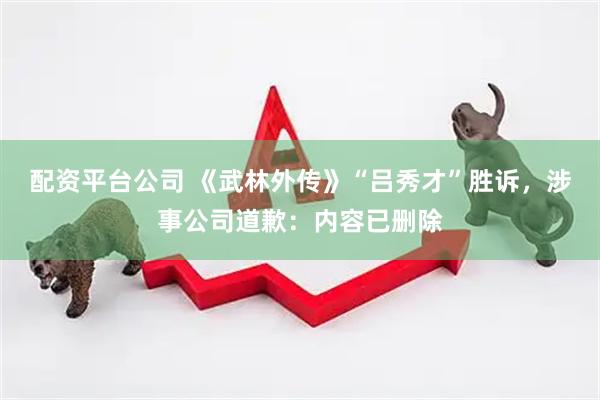 配资平台公司 《武林外传》“吕秀才”胜诉，涉事公司道歉：内容已删除