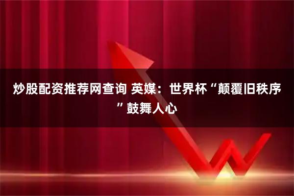 炒股配资推荐网查询 英媒：世界杯“颠覆旧秩序”鼓舞人心