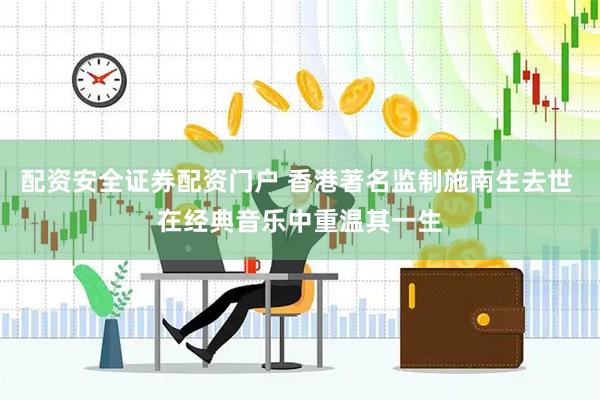配资安全证券配资门户 香港著名监制施南生去世 在经典音乐中重温其一生