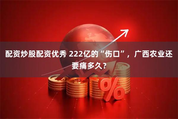 配资炒股配资优秀 222亿的“伤口”，广西农业还要痛多久？