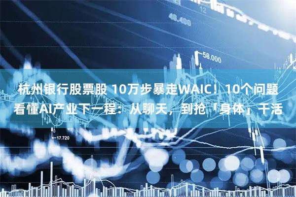 杭州银行股票股 10万步暴走WAIC！10个问题看懂AI产业下一程：从聊天，到抢「身体」干活