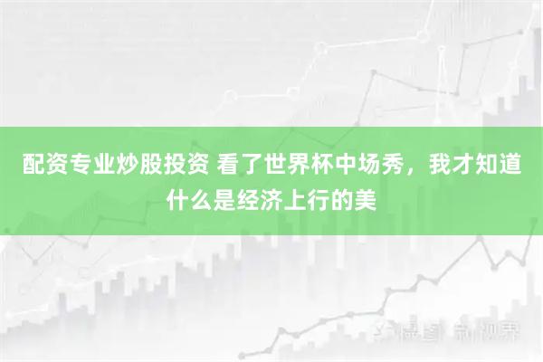 配资专业炒股投资 看了世界杯中场秀，我才知道什么是经济上行的美