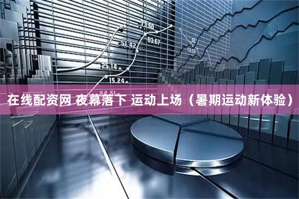 在线配资网 夜幕落下 运动上场（暑期运动新体验）