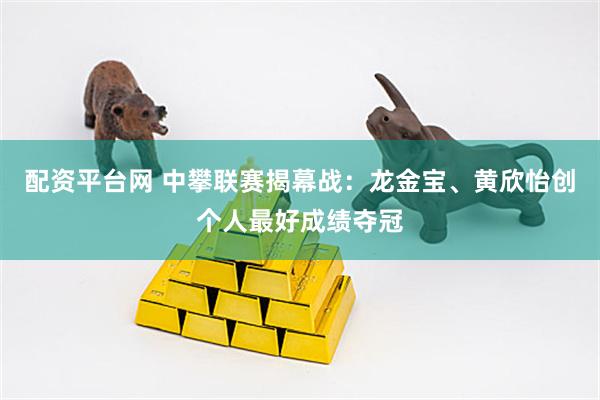 配资平台网 中攀联赛揭幕战：龙金宝、黄欣怡创个人最好成绩夺冠