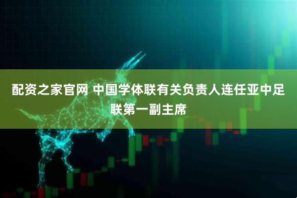 配资之家官网 中国学体联有关负责人连任亚中足联第一副主席